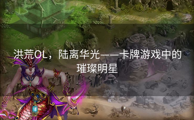 洪荒OL，陆离华光——卡牌游戏中的璀璨明星