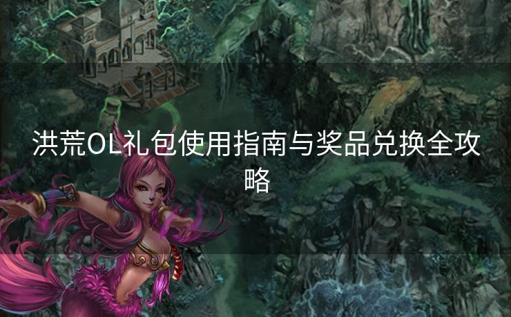 洪荒OL礼包使用指南与奖品兑换全攻略