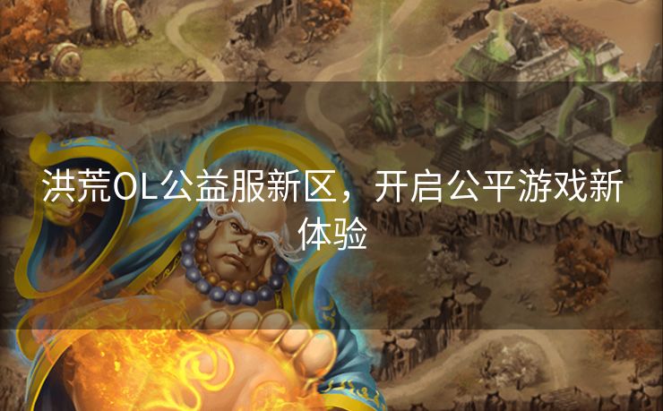 洪荒OL公益服新区，开启公平游戏新体验