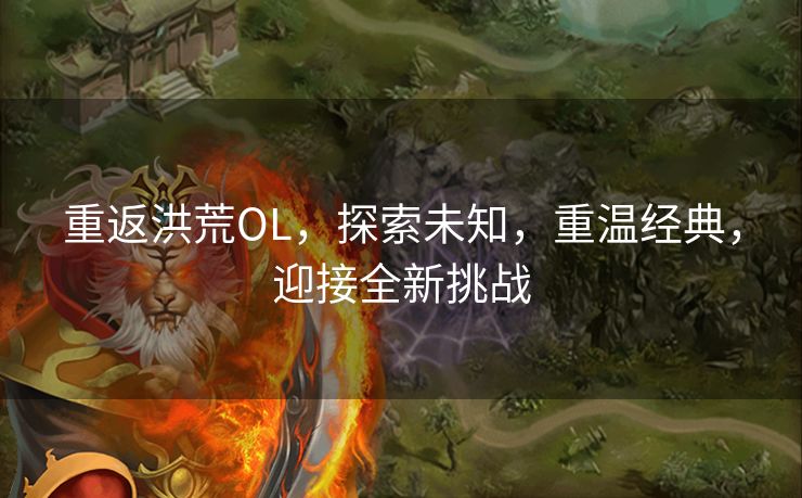 重返洪荒OL，探索未知，重温经典，迎接全新挑战
