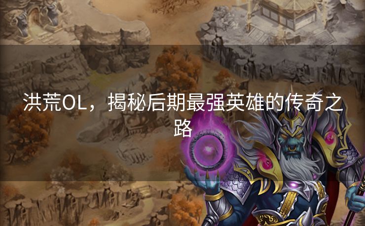 洪荒OL，揭秘后期最强英雄的传奇之路