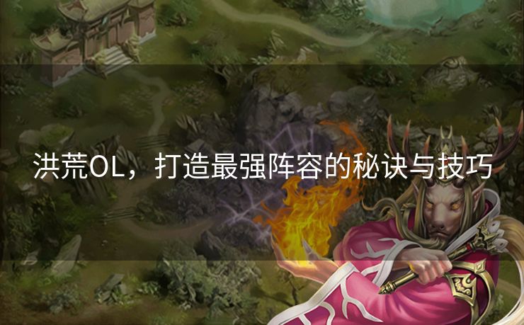 洪荒OL，打造最强阵容的秘诀与技巧