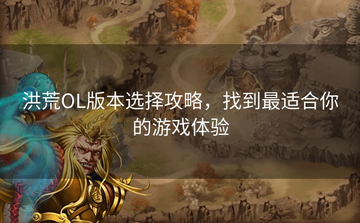 洪荒OL版本选择攻略，找到最适合你的游戏体验