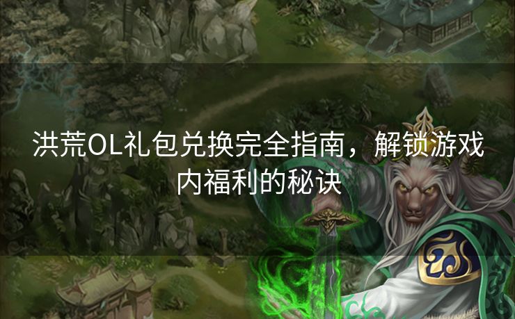 洪荒OL礼包兑换完全指南，解锁游戏内福利的秘诀