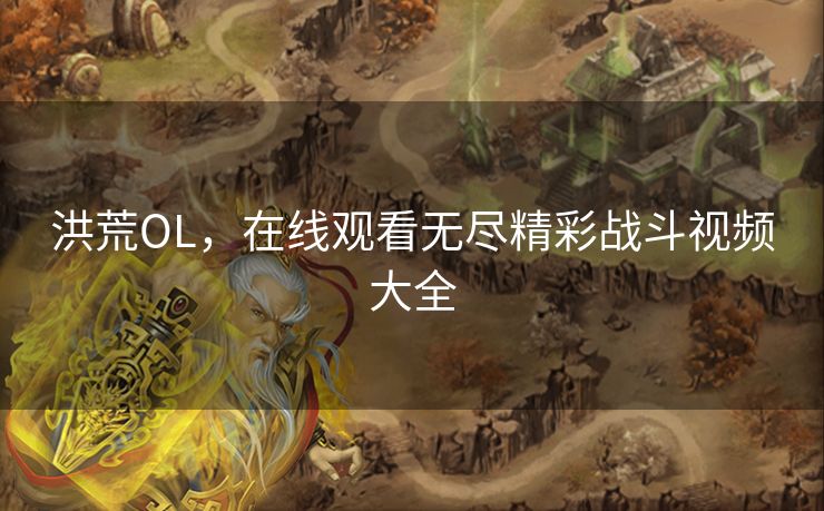 洪荒OL，在线观看无尽精彩战斗视频大全