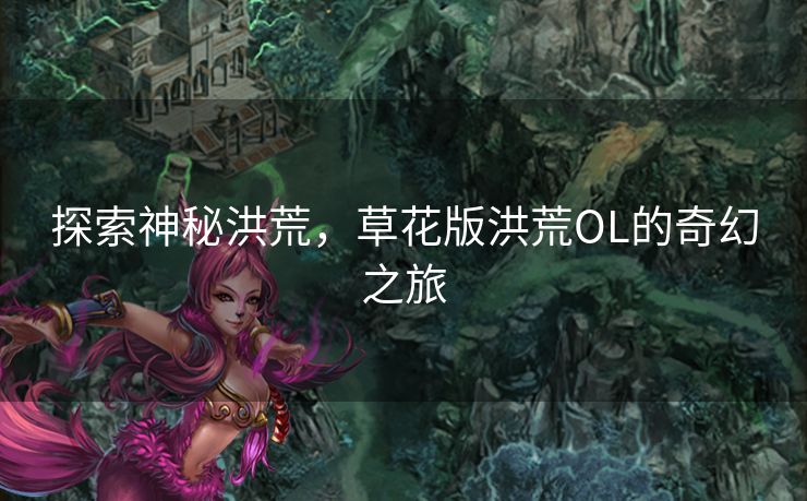 探索神秘洪荒，草花版洪荒OL的奇幻之旅