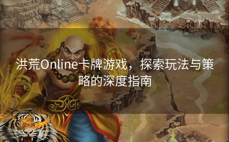 洪荒Online卡牌游戏，探索玩法与策略的深度指南