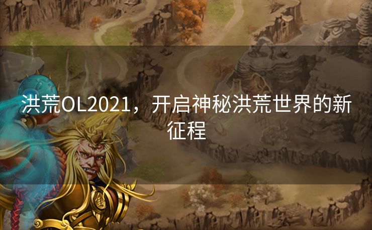 洪荒OL2021，开启神秘洪荒世界的新征程