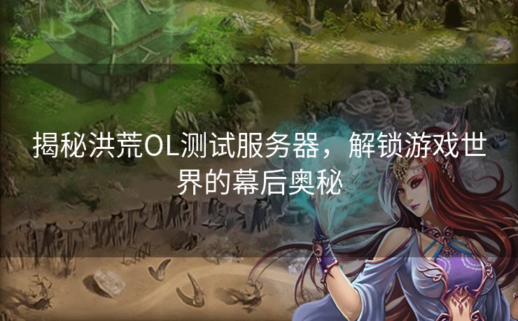 揭秘洪荒OL测试服务器，解锁游戏世界的幕后奥秘