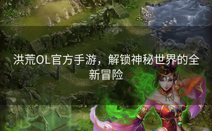 洪荒OL官方手游，解锁神秘世界的全新冒险