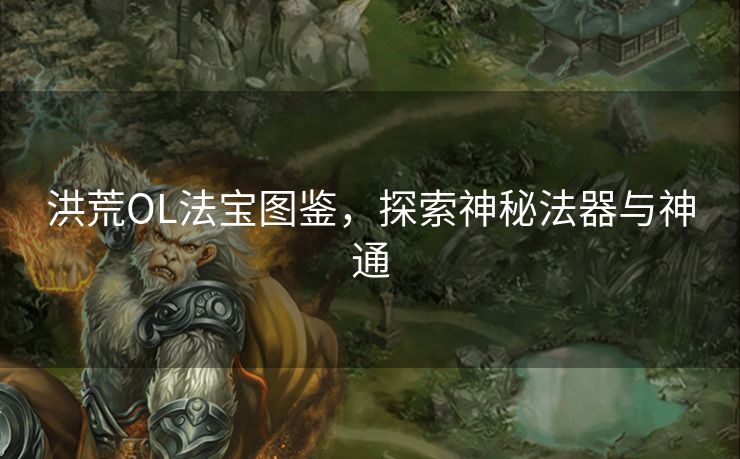 洪荒OL法宝图鉴，探索神秘法器与神通