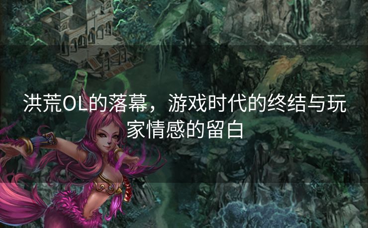洪荒OL的落幕，游戏时代的终结与玩家情感的留白