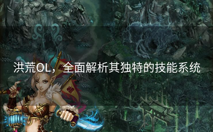 洪荒OL，全面解析其独特的技能系统