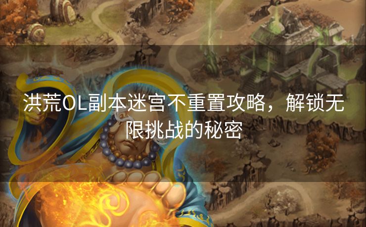 洪荒OL副本迷宫不重置攻略，解锁无限挑战的秘密