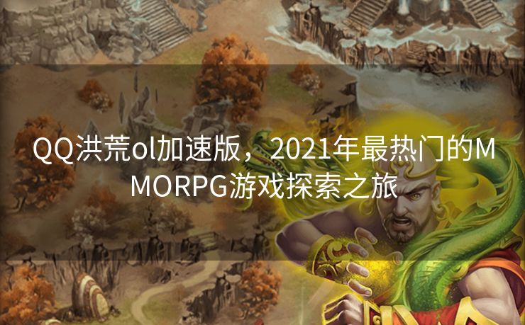 QQ洪荒ol加速版，2021年最热门的MMORPG游戏探索之旅