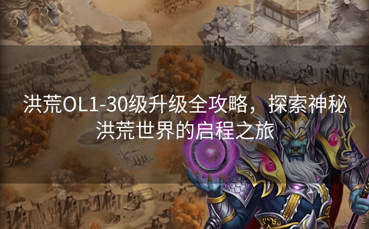 洪荒OL1-30级升级全攻略，探索神秘洪荒世界的启程之旅