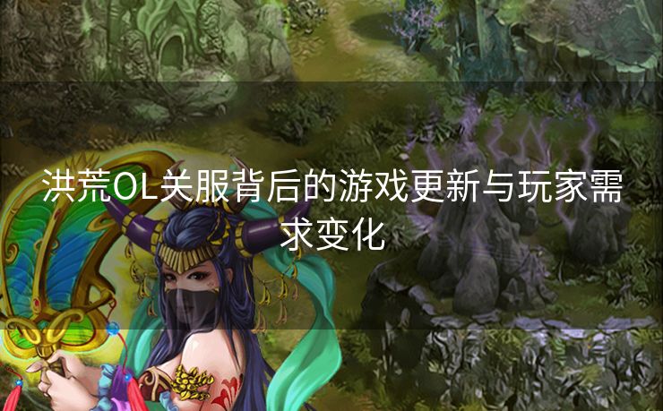 洪荒OL关服背后的游戏更新与玩家需求变化