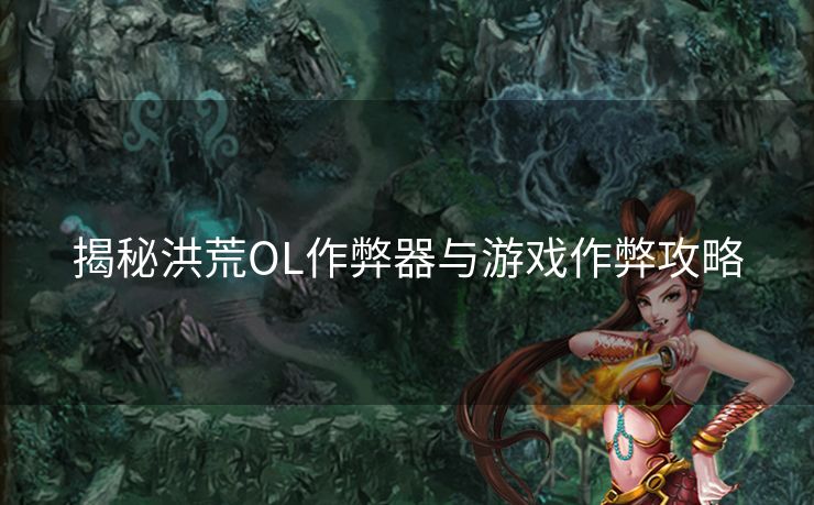 揭秘洪荒OL作弊器与游戏作弊攻略