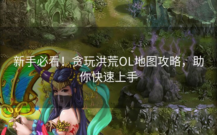 新手必看！贪玩洪荒OL地图攻略，助你快速上手