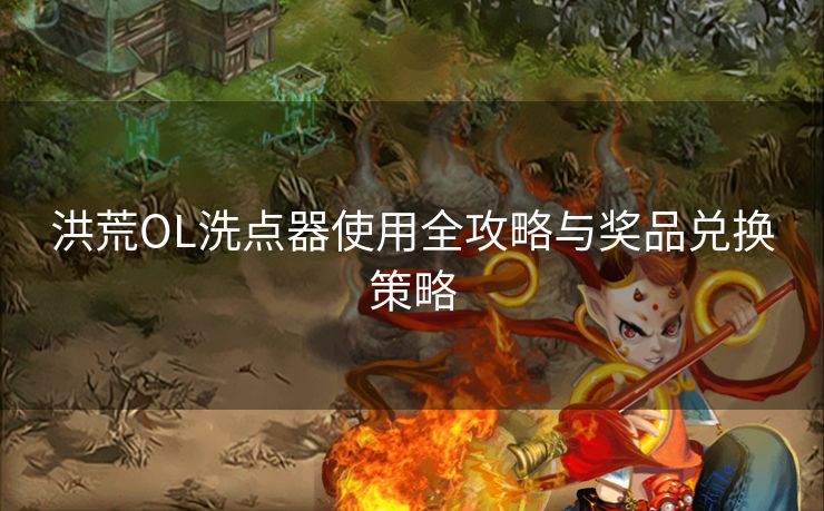 洪荒OL洗点器使用全攻略与奖品兑换策略
