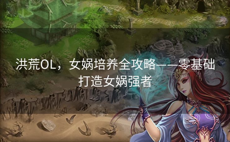 洪荒OL，女娲培养全攻略——零基础打造女娲强者