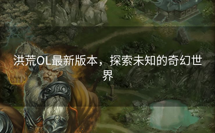 洪荒OL最新版本，探索未知的奇幻世界