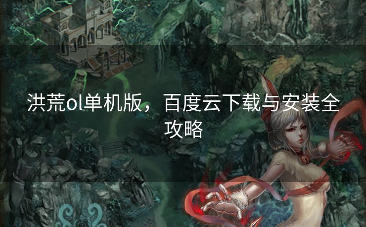 洪荒ol单机版，百度云下载与安装全攻略