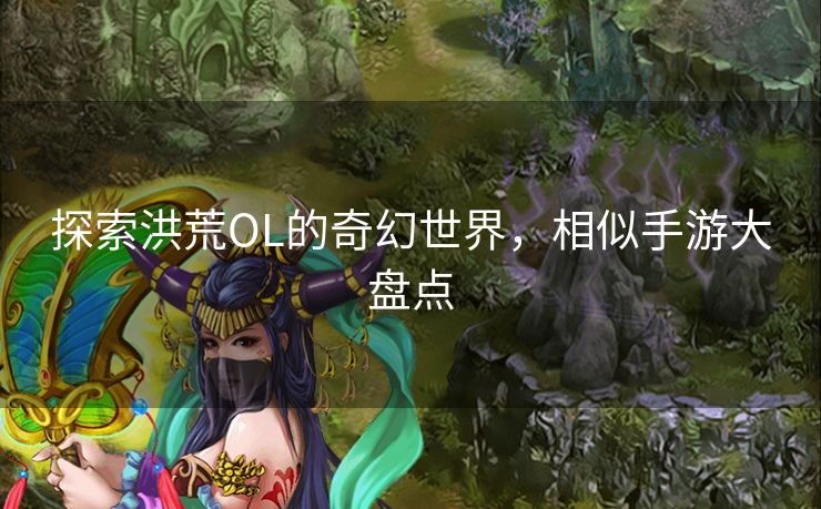 探索洪荒OL的奇幻世界，相似手游大盘点