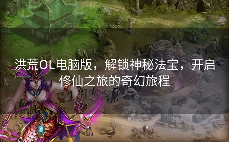 洪荒OL电脑版，解锁神秘法宝，开启修仙之旅的奇幻旅程