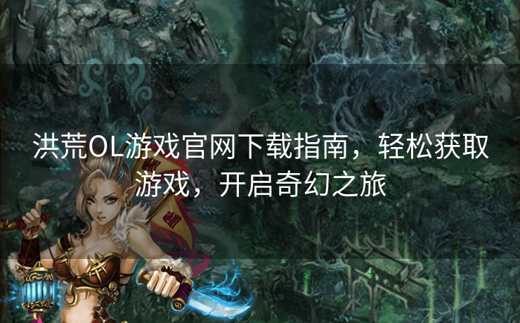 洪荒OL游戏官网下载指南，轻松获取游戏，开启奇幻之旅
