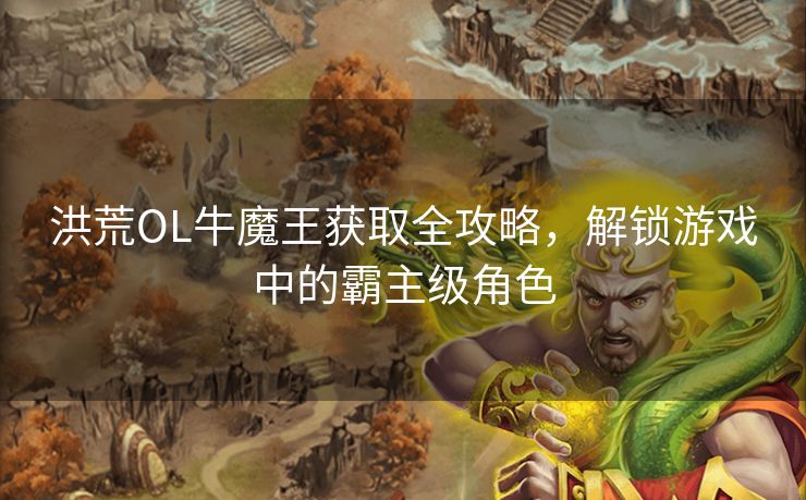 洪荒OL牛魔王获取全攻略，解锁游戏中的霸主级角色
