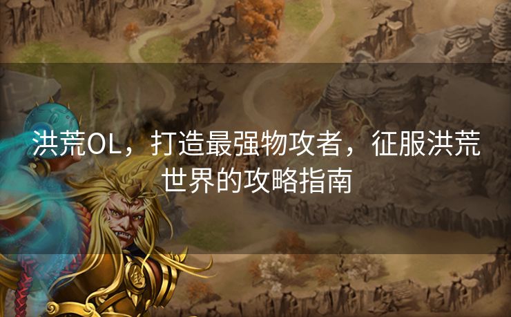 洪荒OL，打造最强物攻者，征服洪荒世界的攻略指南