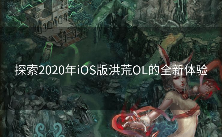 探索2020年iOS版洪荒OL的全新体验