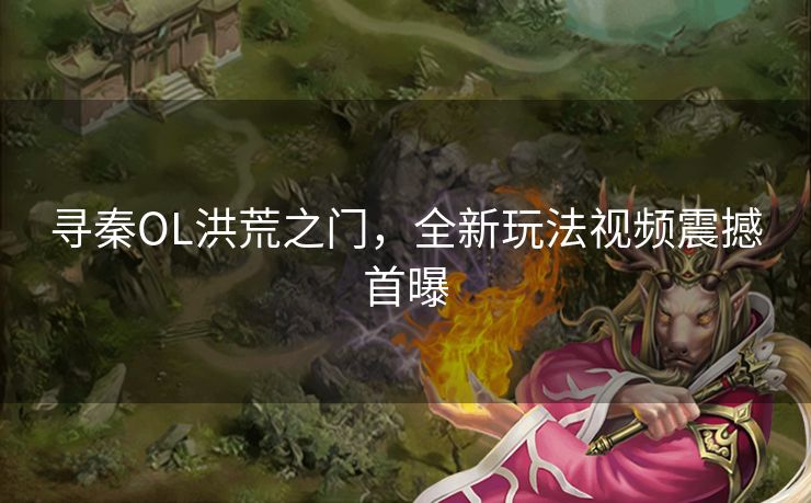 寻秦OL洪荒之门，全新玩法视频震撼首曝