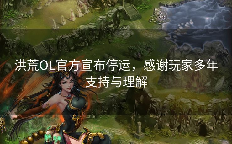 洪荒OL官方宣布停运，感谢玩家多年支持与理解