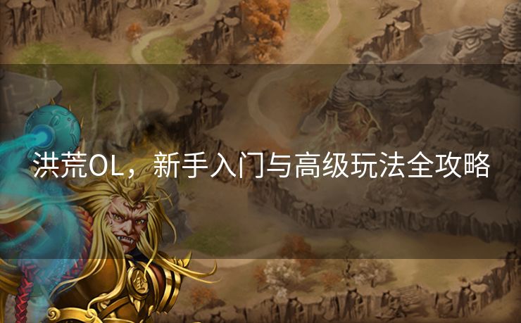 洪荒OL，新手入门与高级玩法全攻略