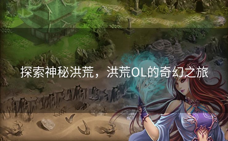 探索神秘洪荒，洪荒OL的奇幻之旅