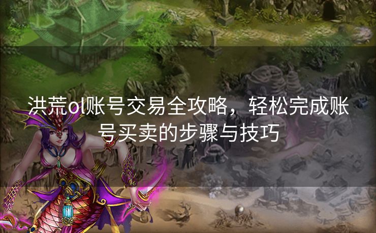 洪荒ol账号交易全攻略，轻松完成账号买卖的步骤与技巧