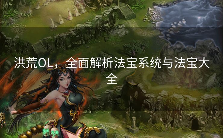 洪荒OL，全面解析法宝系统与法宝大全