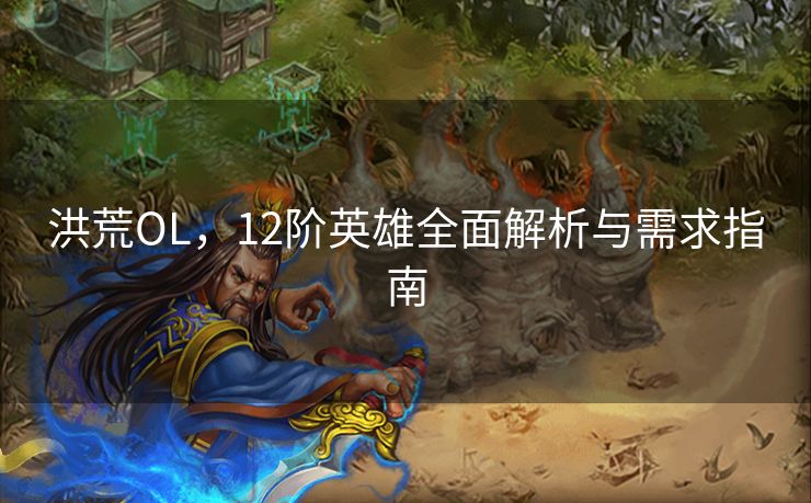 洪荒OL，12阶英雄全面解析与需求指南