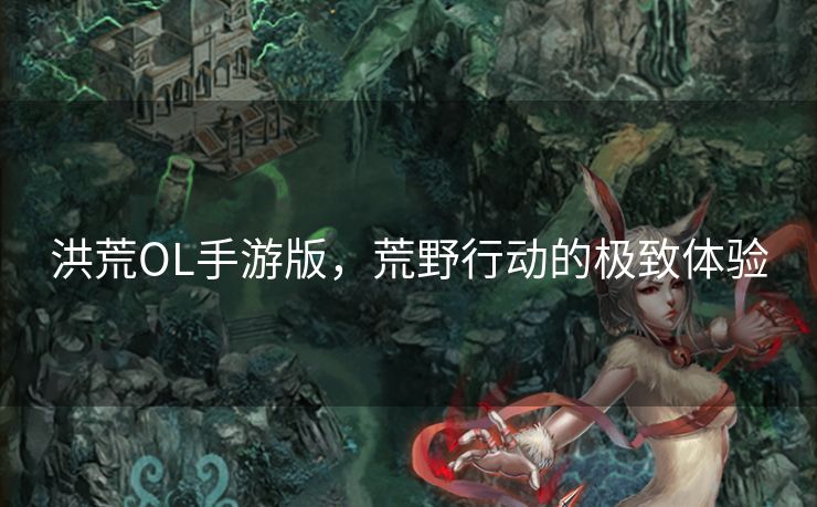 洪荒OL手游版，荒野行动的极致体验