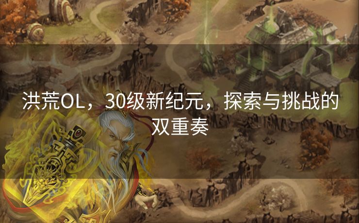 洪荒OL，30级新纪元，探索与挑战的双重奏