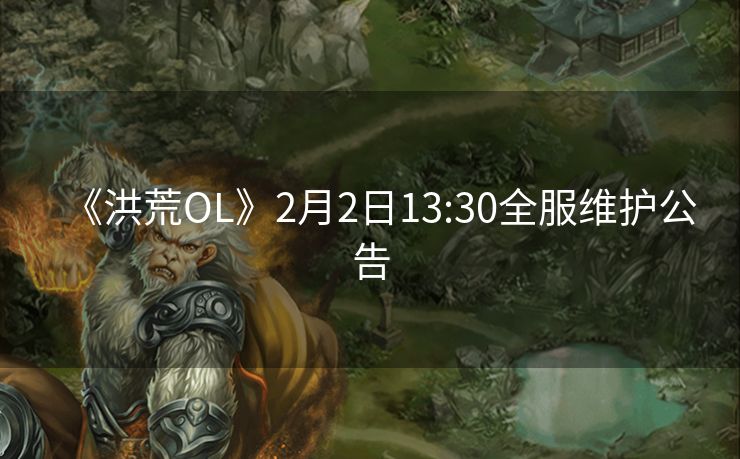 《洪荒OL》2月2日13:30全服维护公告