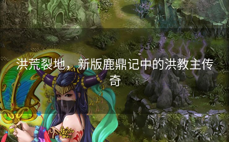 洪荒裂地，新版鹿鼎记中的洪教主传奇