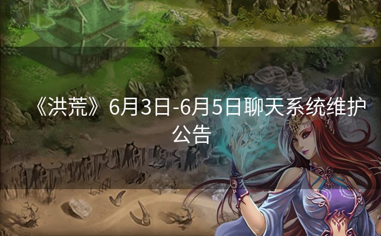 《洪荒》6月3日-6月5日聊天系统维护公告