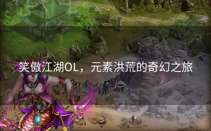 笑傲江湖OL，元素洪荒的奇幻之旅