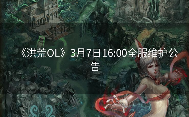 《洪荒OL》3月7日16:00全服维护公告