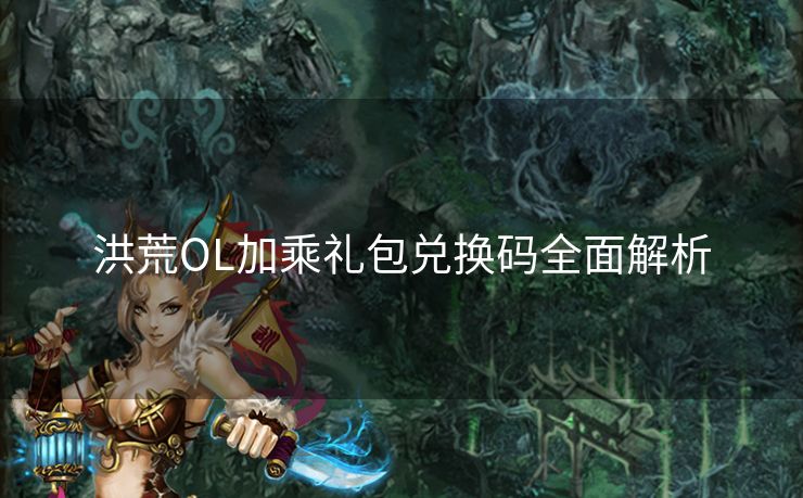 洪荒OL加乘礼包兑换码全面解析