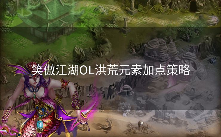 笑傲江湖OL洪荒元素加点策略