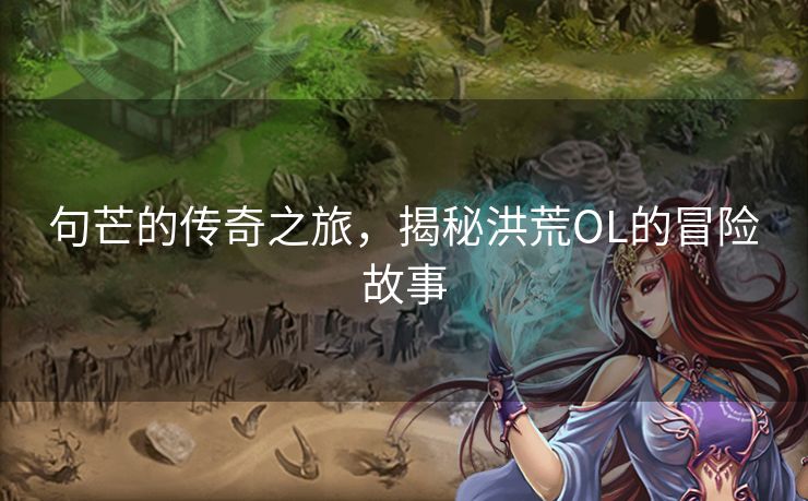 句芒的传奇之旅，揭秘洪荒OL的冒险故事